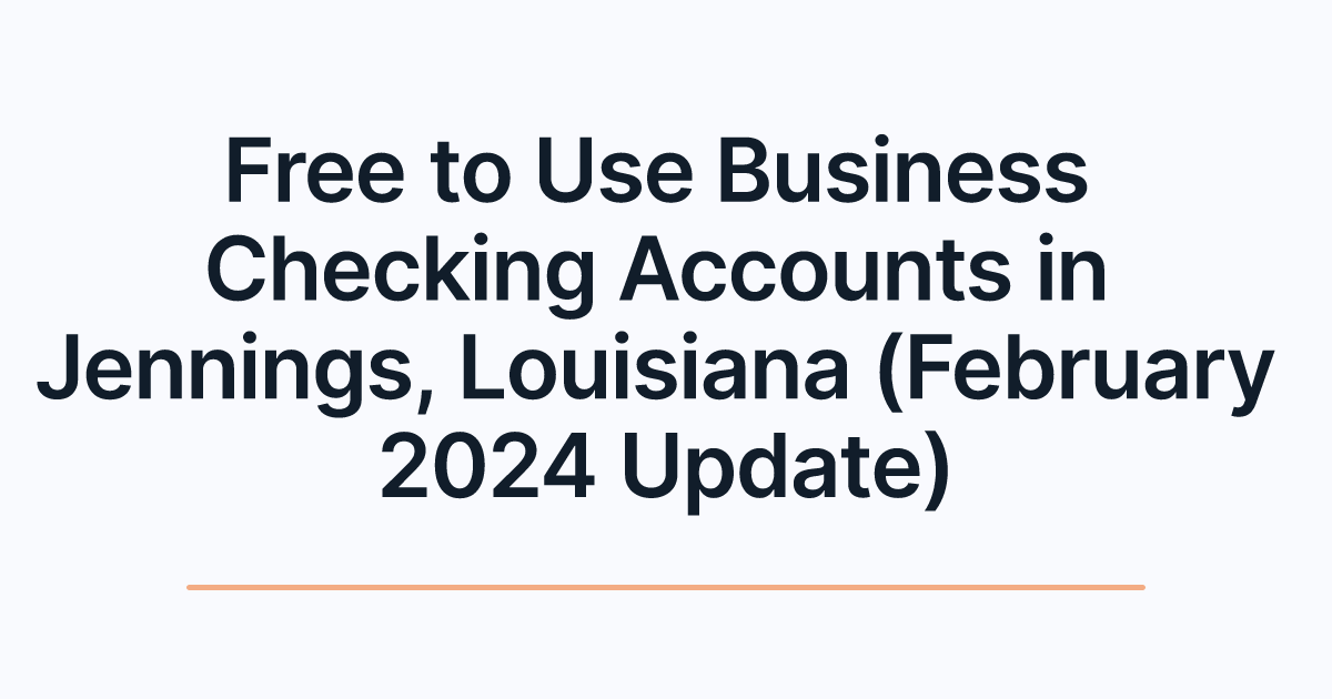 Free to Use Business Checking Accounts in Jennings, Louisiana (February 2024 Update)
